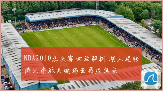 NBA2010总决赛回放解析 湖人逆转热火夺冠关键场面再成焦点
