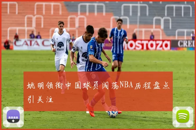 姚明领衔中国球员闯荡NBA历程盘点引关注