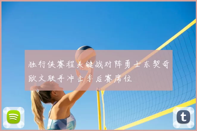 独行侠赛程关键战对阵勇士东契奇欧文联手冲击季后赛席位