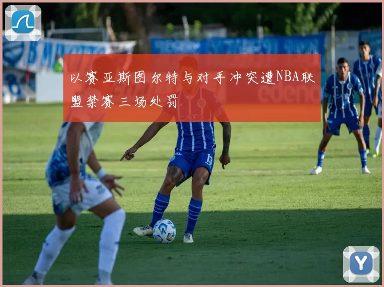 以赛亚斯图尔特与对手冲突遭NBA联盟禁赛三场处罚