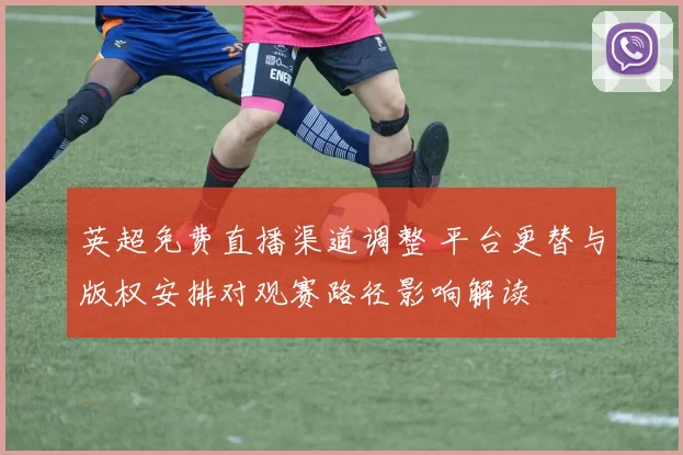 英超免费直播渠道调整 平台更替与版权安排对观赛路径影响解读