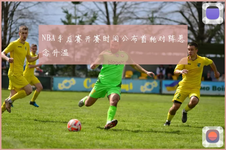 NBA季后赛开赛时间公布首轮对阵悬念升温