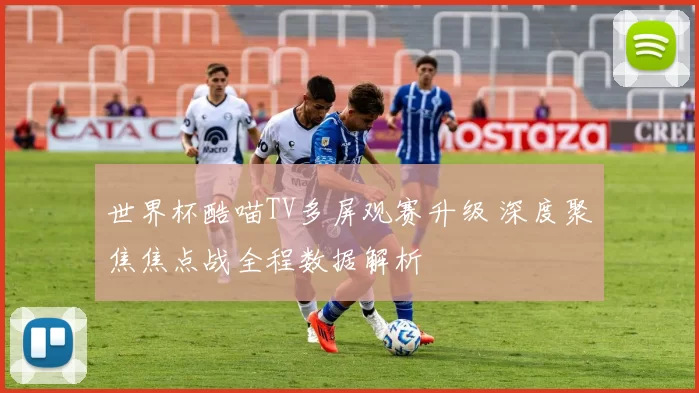 世界杯酷喵TV多屏观赛升级 深度聚焦焦点战全程数据解析