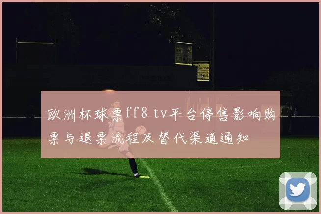 欧洲杯球票ff8 tv平台停售影响购票与退票流程及替代渠道通知