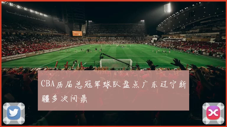CBA历届总冠军球队盘点广东辽宁新疆多次问鼎