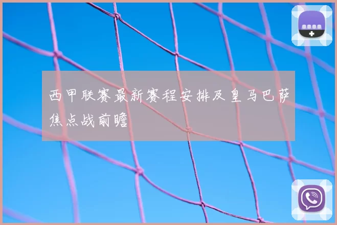 西甲联赛最新赛程安排及皇马巴萨焦点战前瞻