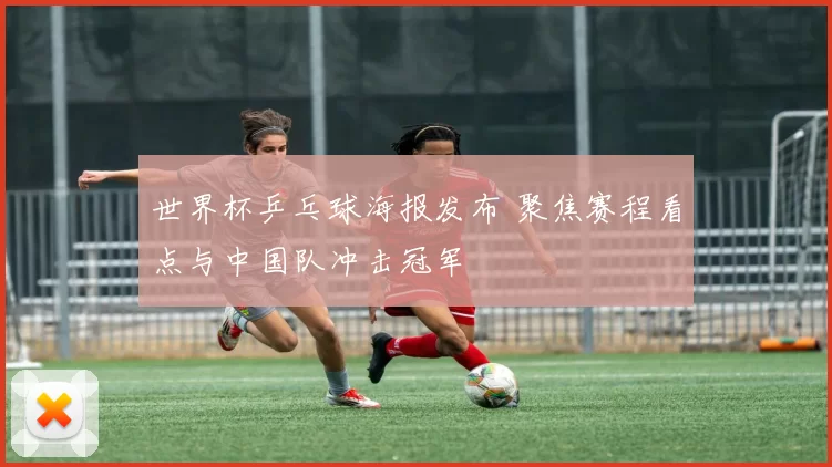 世界杯乒乓球海报发布 聚焦赛程看点与中国队冲击冠军