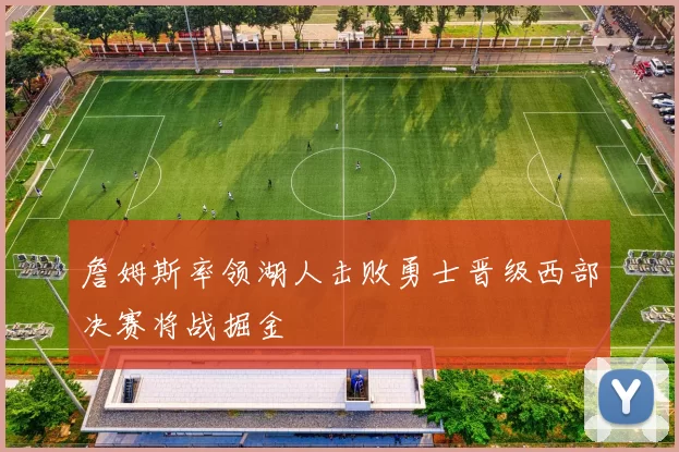 詹姆斯率领湖人击败勇士晋级西部决赛将战掘金