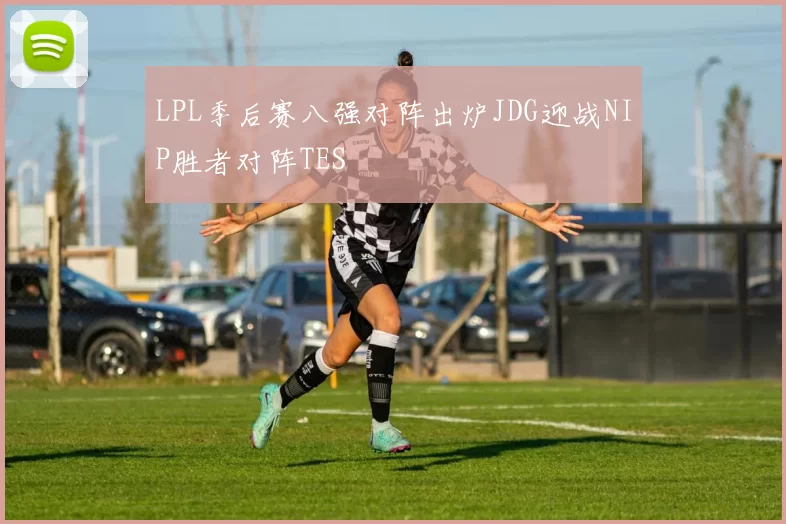 LPL季后赛八强对阵出炉JDG迎战NIP胜者对阵TES