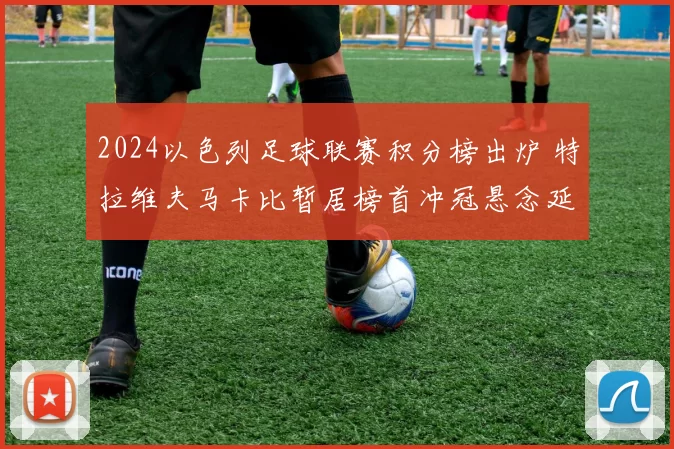 2024以色列足球联赛积分榜出炉 特拉维夫马卡比暂居榜首冲冠悬念延续