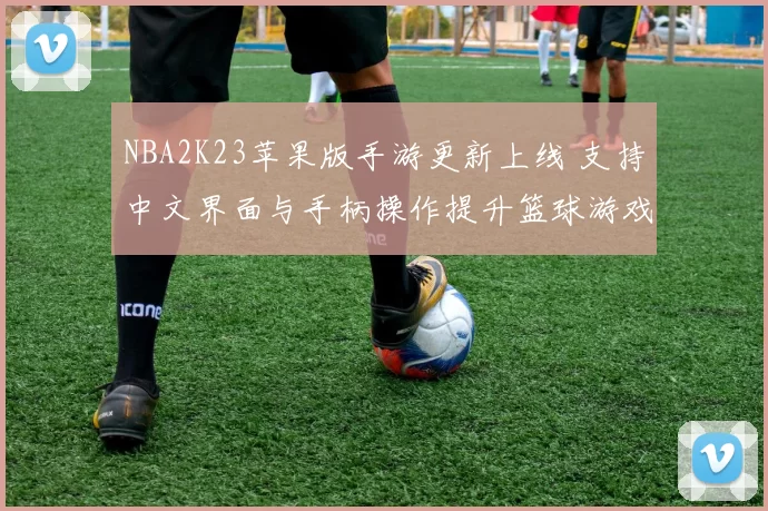 NBA2K23苹果版手游更新上线 支持中文界面与手柄操作提升篮球游戏体验