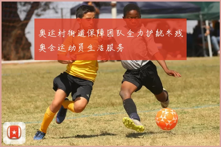 奥运村街道保障团队全力护航冬残奥会运动员生活服务