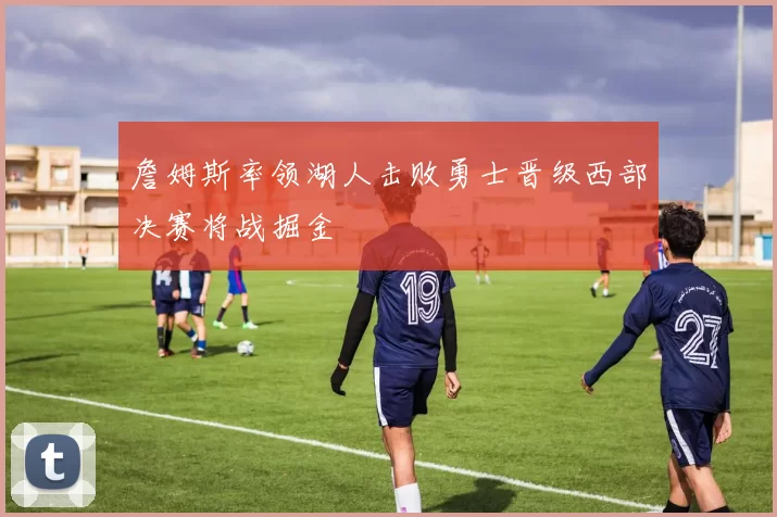 詹姆斯率领湖人击败勇士晋级西部决赛将战掘金