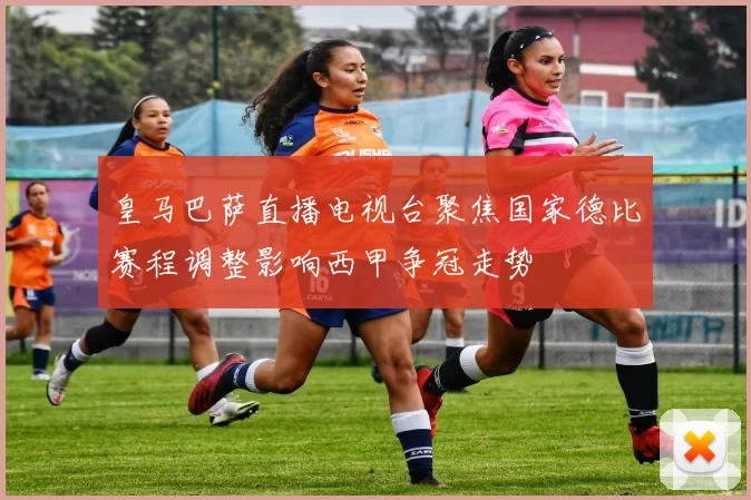 皇马巴萨直播电视台聚焦国家德比赛程调整影响西甲争冠走势