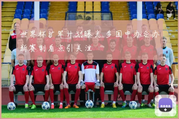 世界杯扩军计划曝光 多国申办合办新赛制看点引关注