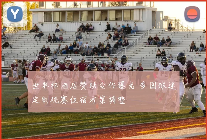世界杯酒店赞助合作曝光 多国球迷定制观赛住宿方案调整