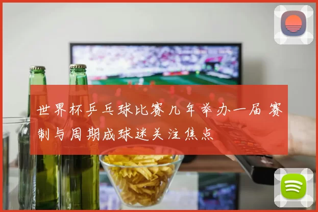 世界杯乒乓球比赛几年举办一届 赛制与周期成球迷关注焦点