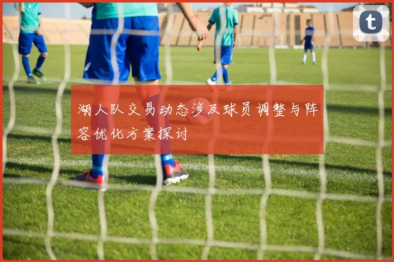 湖人队交易动态涉及球员调整与阵容优化方案探讨