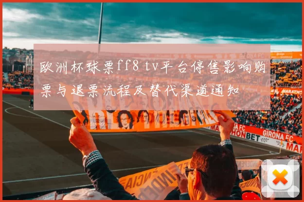 欧洲杯球票ff8 tv平台停售影响购票与退票流程及替代渠道通知