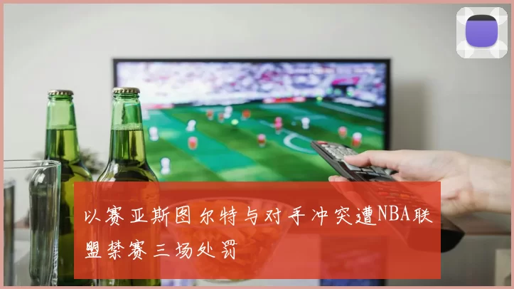 以赛亚斯图尔特与对手冲突遭NBA联盟禁赛三场处罚