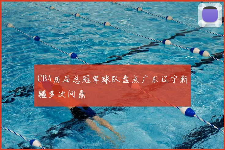CBA历届总冠军球队盘点广东辽宁新疆多次问鼎