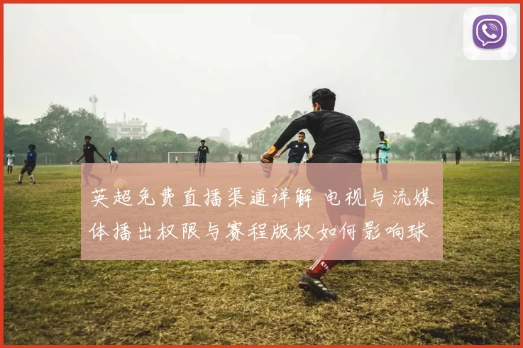 英超免费直播渠道详解 电视与流媒体播出权限与赛程版权如何影响球迷观赛