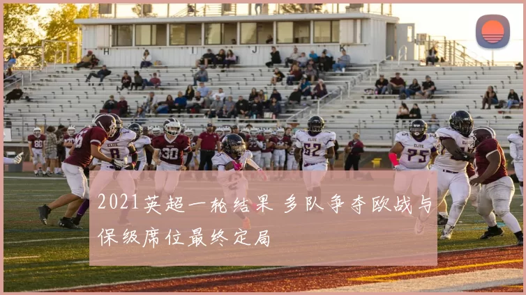 2021英超一轮结果 多队争夺欧战与保级席位最终定局