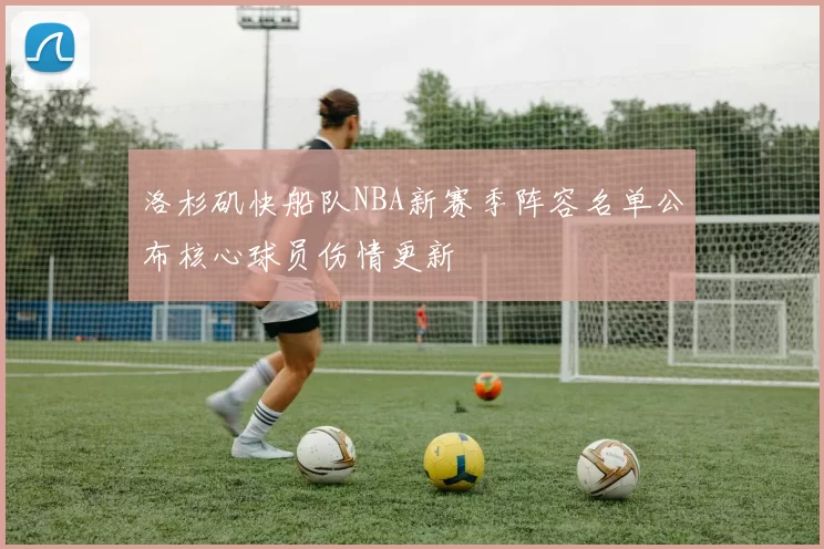 洛杉矶快船队NBA新赛季阵容名单公布核心球员伤情更新