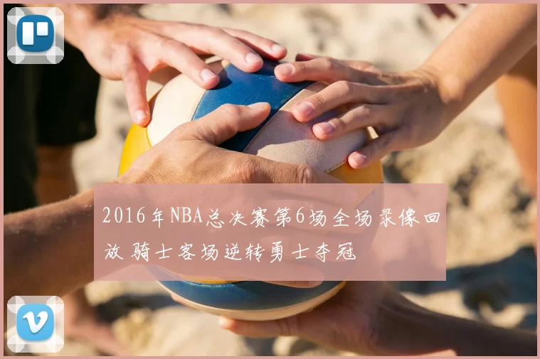 2016年NBA总决赛第6场全场录像回放 骑士客场逆转勇士夺冠