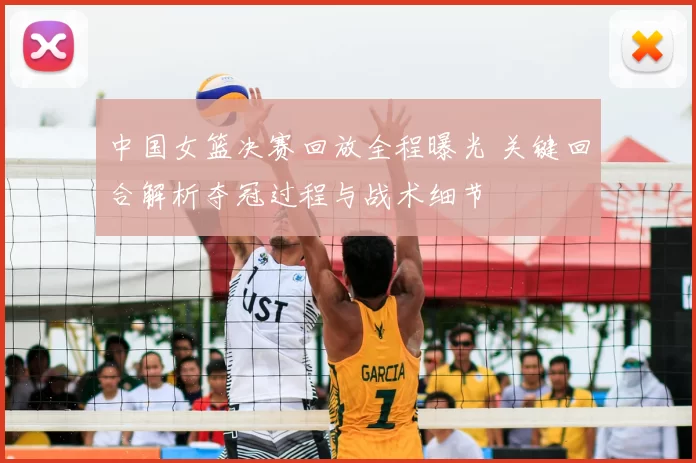 中国女篮决赛回放全程曝光 关键回合解析夺冠过程与战术细节