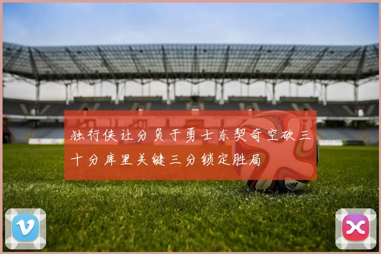 独行侠让分负于勇士东契奇空砍三十分库里关键三分锁定胜局