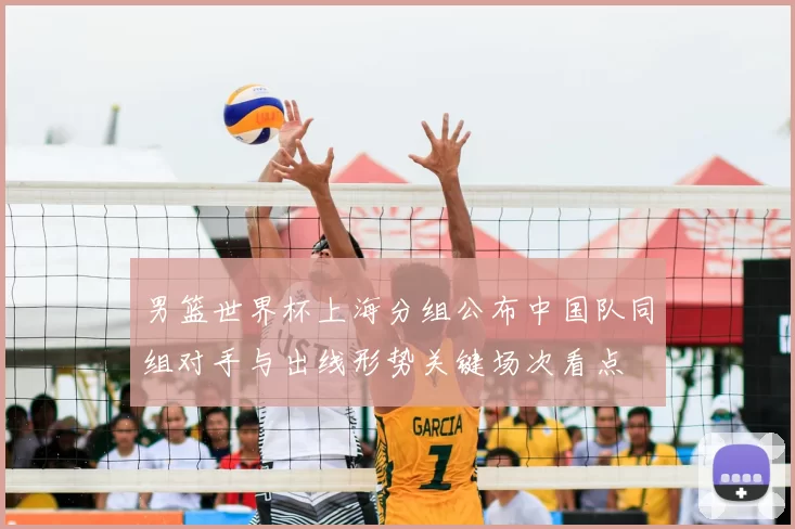 男篮世界杯上海分组公布中国队同组对手与出线形势关键场次看点