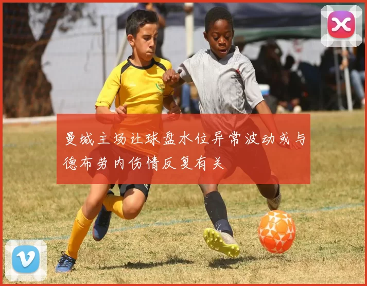 曼城主场让球盘水位异常波动或与德布劳内伤情反复有关