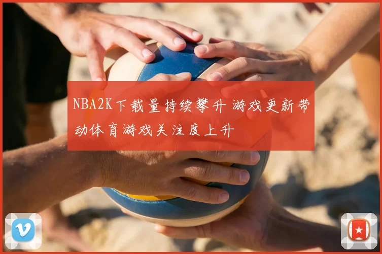 NBA2K下载量持续攀升 游戏更新带动体育游戏关注度上升