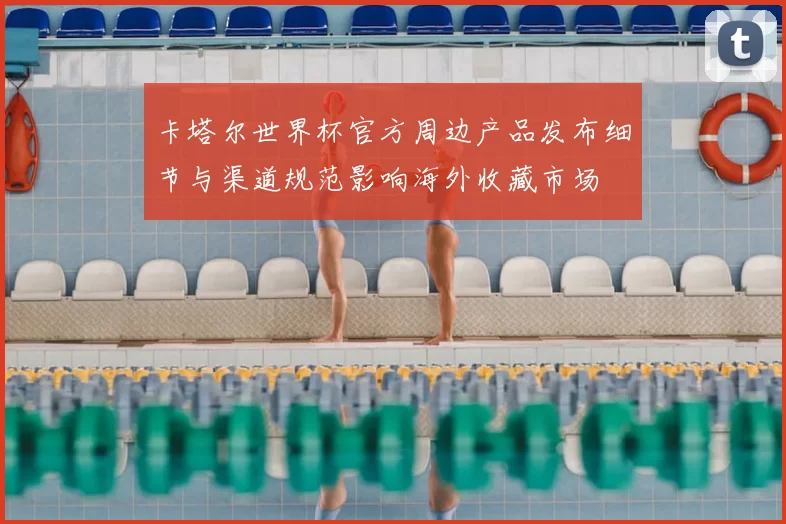 卡塔尔世界杯官方周边产品发布细节与渠道规范影响海外收藏市场