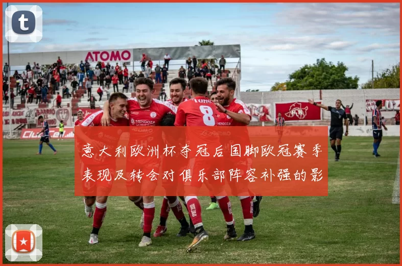 意大利欧洲杯夺冠后国脚欧冠赛季表现及转会对俱乐部阵容补强的影响