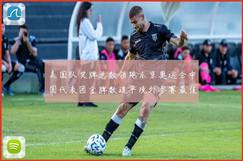 美国队奖牌总数领跑东京奥运会中国代表团金牌数追平境外参赛最佳成绩