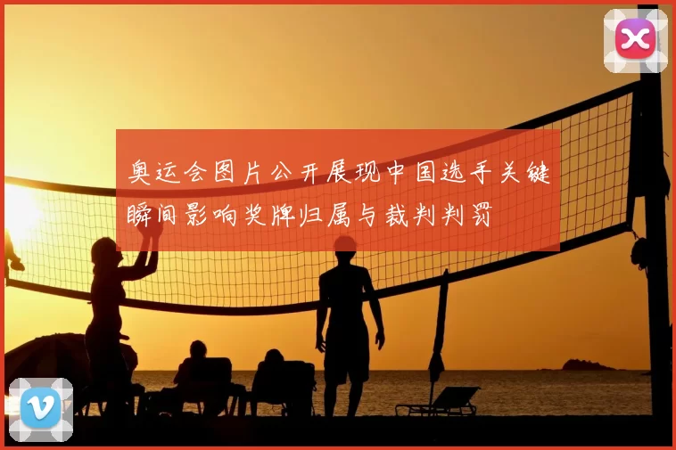 奥运会图片公开展现中国选手关键瞬间影响奖牌归属与裁判判罚