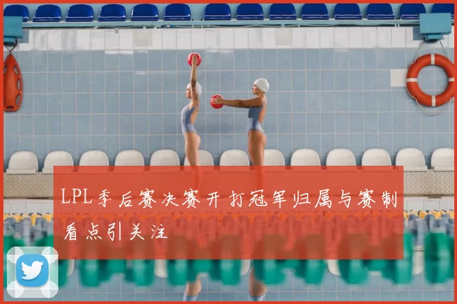 LPL季后赛决赛开打冠军归属与赛制看点引关注