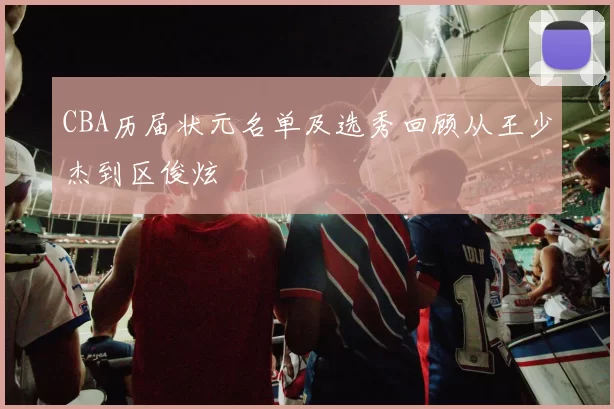 CBA历届状元名单及选秀回顾从王少杰到区俊炫