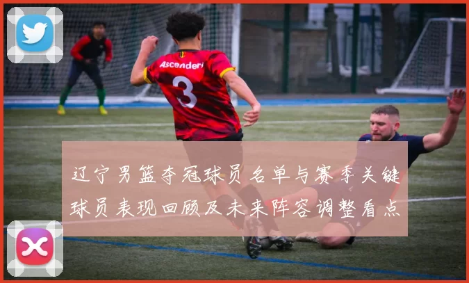 辽宁男篮夺冠球员名单与赛季关键球员表现回顾及未来阵容调整看点