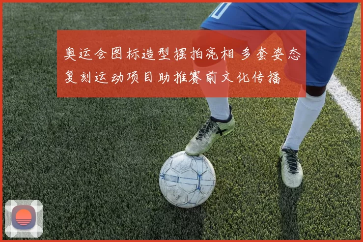 奥运会图标造型摆拍亮相 多套姿态复刻运动项目助推赛前文化传播