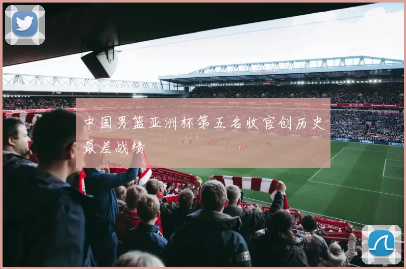 中国男篮亚洲杯第五名收官创历史最差战绩