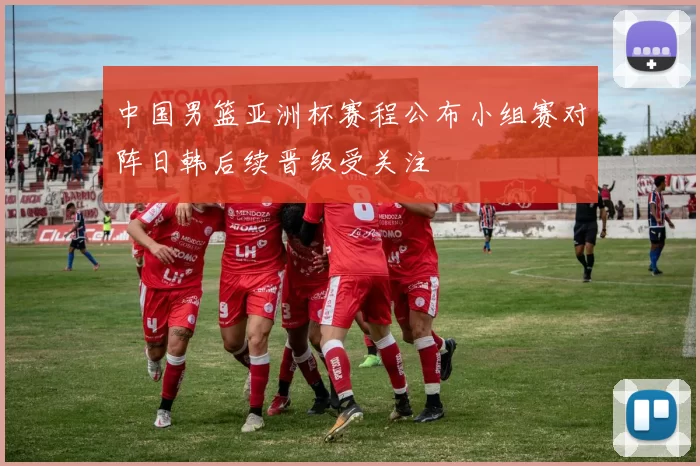 中国男篮亚洲杯赛程公布小组赛对阵日韩后续晋级受关注