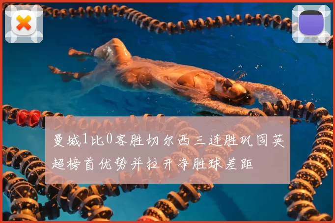 曼城1比0客胜切尔西三连胜巩固英超榜首优势并拉开净胜球差距