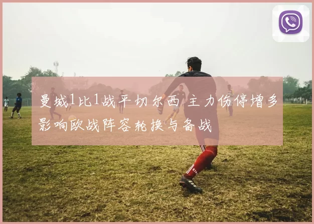 曼城1比1战平切尔西 主力伤停增多影响欧战阵容轮换与备战