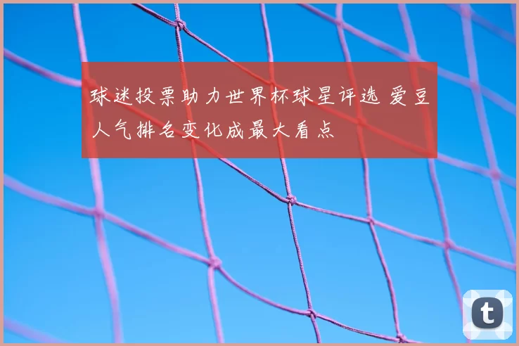 球迷投票助力世界杯球星评选 爱豆人气排名变化成最大看点