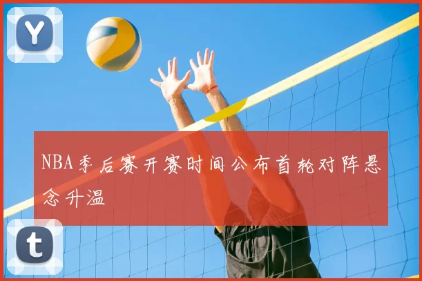 NBA季后赛开赛时间公布首轮对阵悬念升温