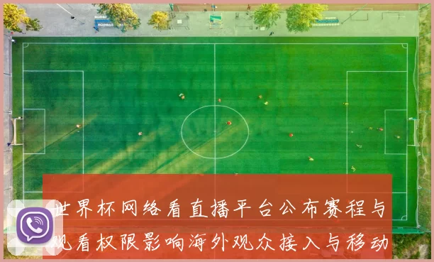 世界杯网络看直播平台公布赛程与观看权限影响海外观众接入与移动端体验