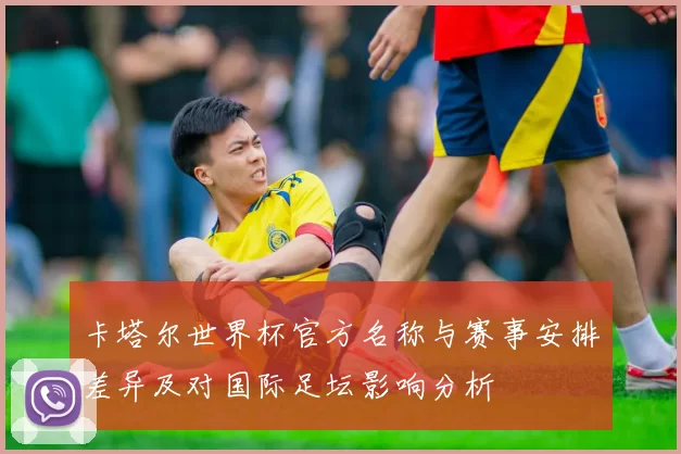 卡塔尔世界杯官方名称与赛事安排差异及对国际足坛影响分析